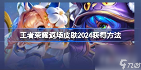 王者荣耀攻略_《王者荣耀》返场皮肤2024获取攻略